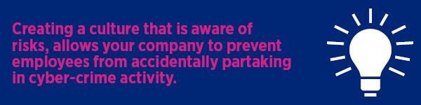 Creating a culture that is aware of risks, allows your company to prevent employers from accidentally partaking in cyber-crime activity